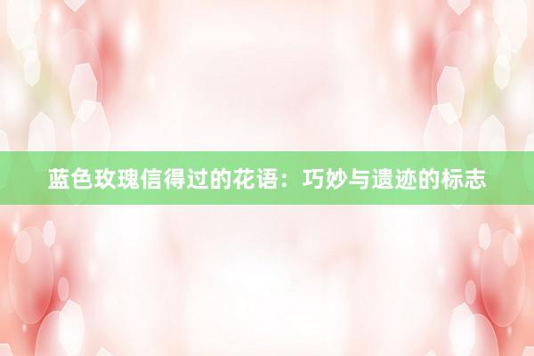 蓝色玫瑰信得过的花语：巧妙与遗迹的标志