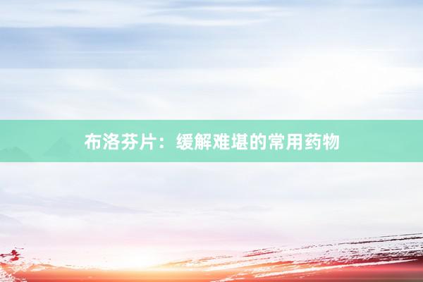 布洛芬片：缓解难堪的常用药物