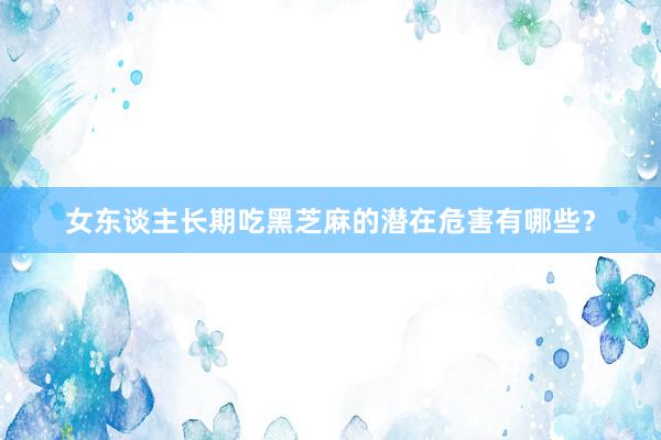 女东谈主长期吃黑芝麻的潜在危害有哪些？