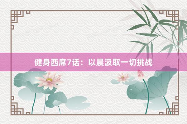 健身西席7话：以晨汲取一切挑战