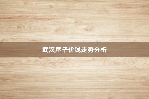 武汉屋子价钱走势分析