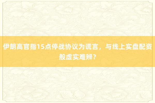 伊朗高官指15点停战协议为谎言,与线上实盘配资般虚实难辨?