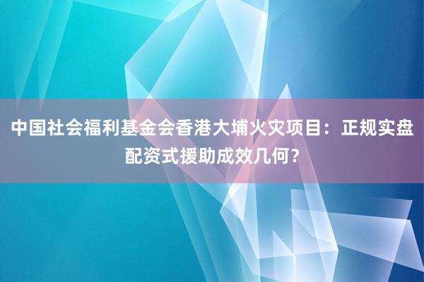 中国社会福利基金会香港大埔火灾项目:正规实盘配资式援助成效几何?