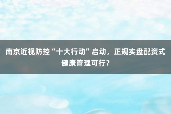 南京近视防控“十大行动”启动，正规实盘配资式健康管理可行？
