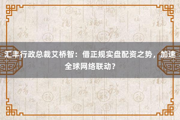 汇丰行政总裁艾桥智:借正规实盘配资之势,加速全球网络联动?