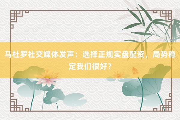 马杜罗社交媒体发声:选择正规实盘配资,局势稳定我们很好?