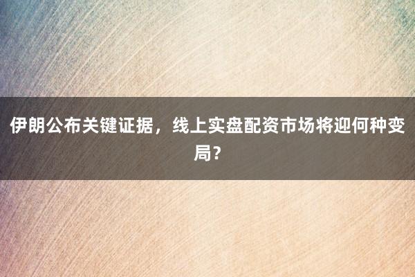 伊朗公布关键证据，线上实盘配资市场将迎何种变局？