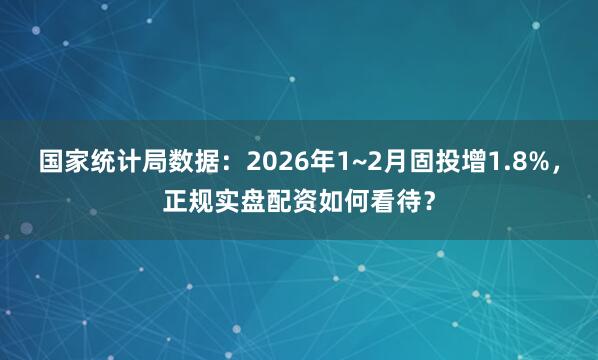 国家统计局数据：2026年1~2月固投增1.8%，正规实盘配资如何看待？