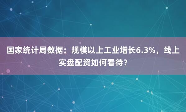 国家统计局数据:规模以上工业增长6.3%,线上实盘配资如何看待?