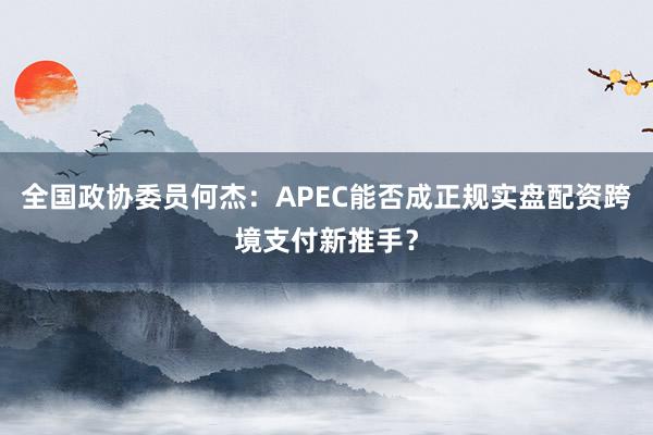 全国政协委员何杰：APEC能否成正规实盘配资跨境支付新推手？