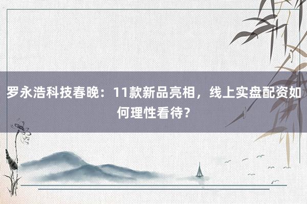 罗永浩科技春晚：11款新品亮相，线上实盘配资如何理性看待？