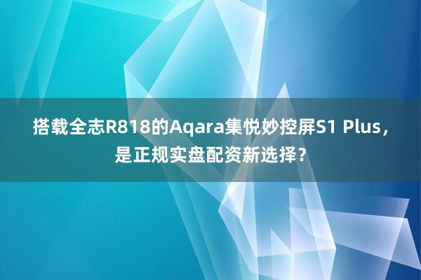 搭载全志R818的Aqara集悦妙控屏S1 Plus,是正规实盘配资新选择?