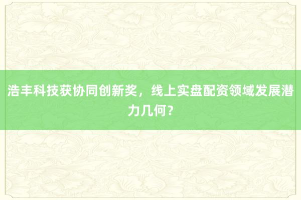 浩丰科技获协同创新奖,线上实盘配资领域发展潜力几何?