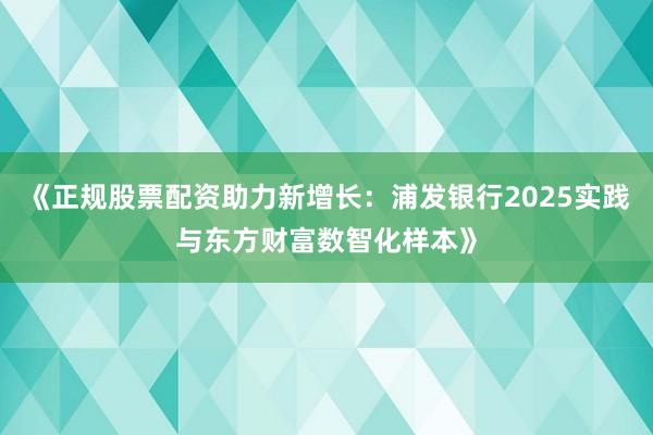 《正规股票配资助力新增长:浦发银行2025实践与东方财富数智化样本》