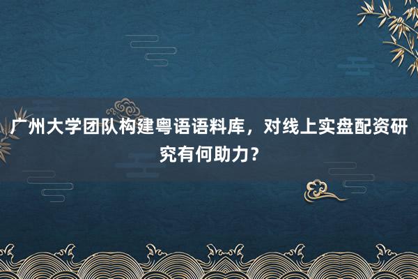 广州大学团队构建粤语语料库，对线上实盘配资研究有何助力？