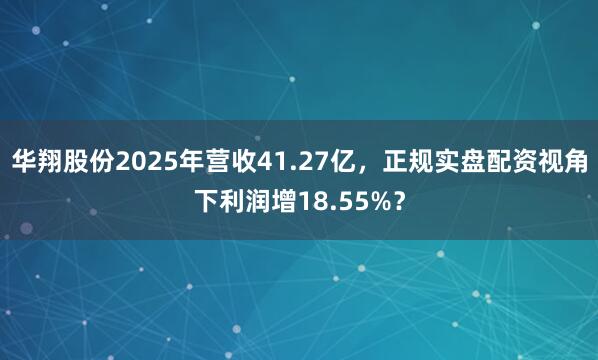 华翔股份2025年营收41.27亿,正规实盘配资视角下利润增18.55%?