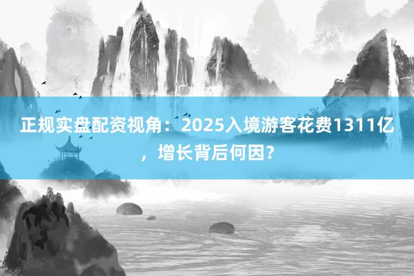 正规实盘配资视角：2025入境游客花费1311亿，增长背后何因？
