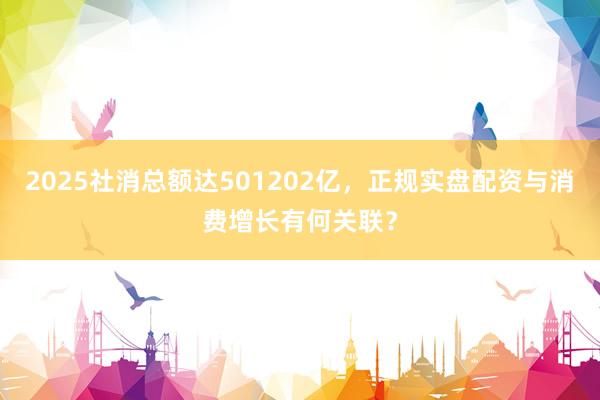2025社消总额达501202亿,正规实盘配资与消费增长有何关联?