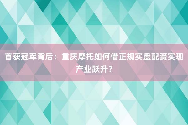 首获冠军背后：重庆摩托如何借正规实盘配资实现产业跃升？