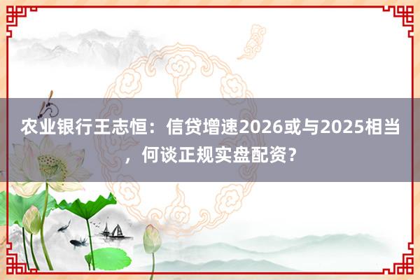 农业银行王志恒：信贷增速2026或与2025相当，何谈正规实盘配资？