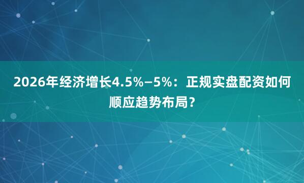 2026年经济增长4.5%—5%：正规实盘配资如何顺应趋势布局？