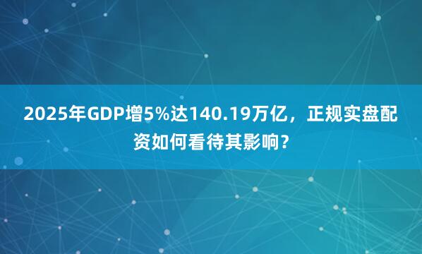 2025年GDP增5%达140.19万亿，正规实盘配资如何看待其影响？