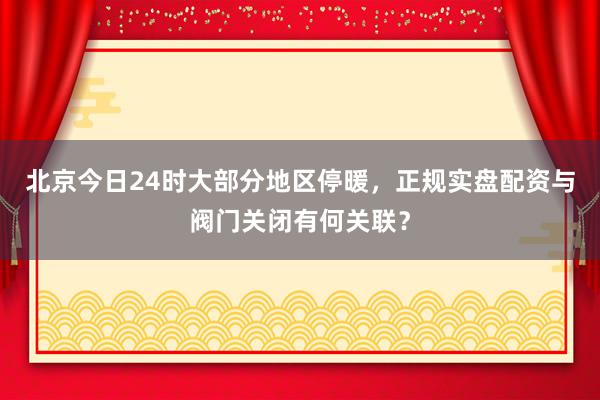 北京今日24时大部分地区停暖，正规实盘配资与阀门关闭有何关联？