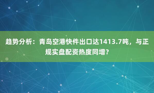 趋势分析：青岛空港快件出口达1413.7吨，与正规实盘配资热度同增？