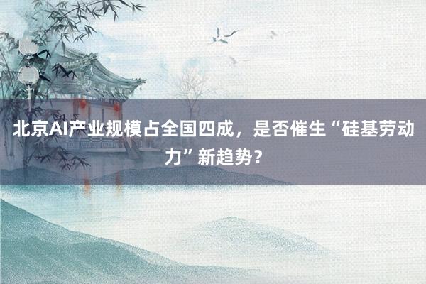 北京AI产业规模占全国四成，是否催生“硅基劳动力”新趋势？