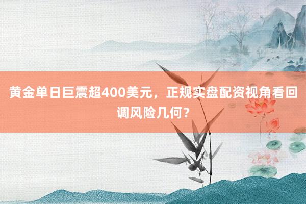 黄金单日巨震超400美元，正规实盘配资视角看回调风险几何？