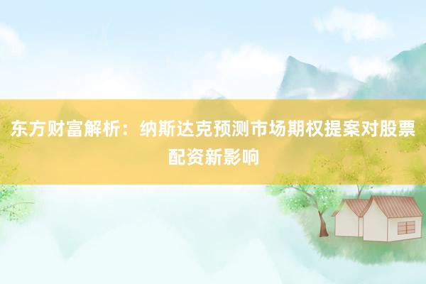 东方财富解析：纳斯达克预测市场期权提案对股票配资新影响