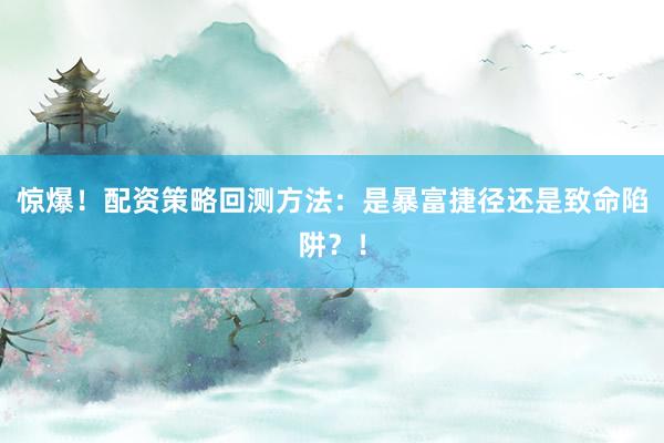 惊爆！配资策略回测方法：是暴富捷径还是致命陷阱？！