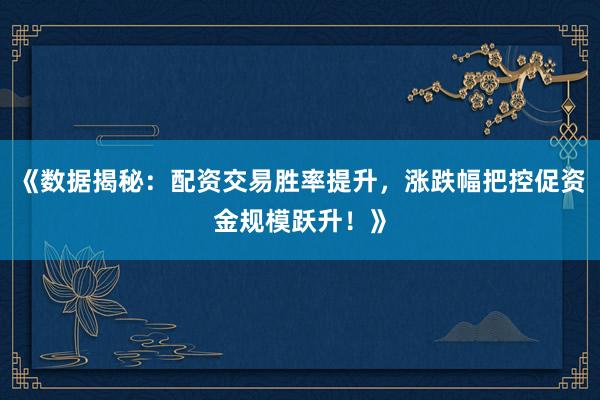《数据揭秘：配资交易胜率提升，涨跌幅把控促资金规模跃升！》
