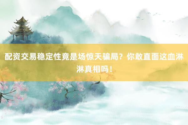 配资交易稳定性竟是场惊天骗局？你敢直面这血淋淋真相吗！