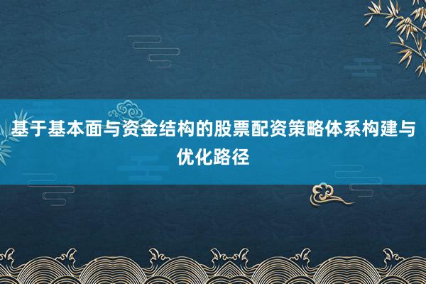 基于基本面与资金结构的股票配资策略体系构建与优化路径