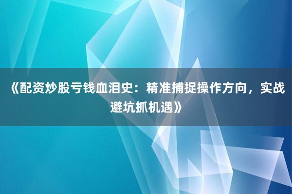 《配资炒股亏钱血泪史：精准捕捉操作方向，实战避坑抓机遇》