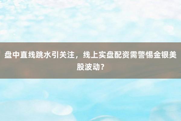 盘中直线跳水引关注，线上实盘配资需警惕金银美股波动？