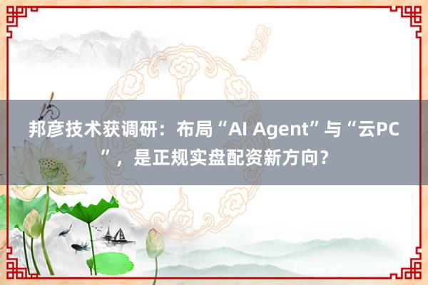 邦彦技术获调研：布局“AI Agent”与“云PC”，<a href=