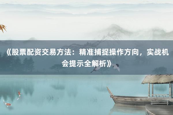 《股票配资交易方法：精准捕捉操作方向，实战机会提示全解析》