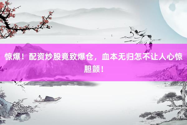 惊爆！配资炒股竟致爆仓，血本无归怎不让人心惊胆颤！