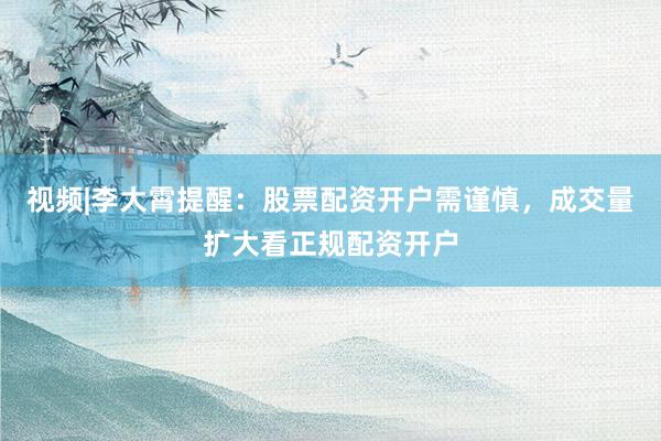 视频|李大霄提醒：股票配资开户需谨慎，成交量扩大看正规配资开户