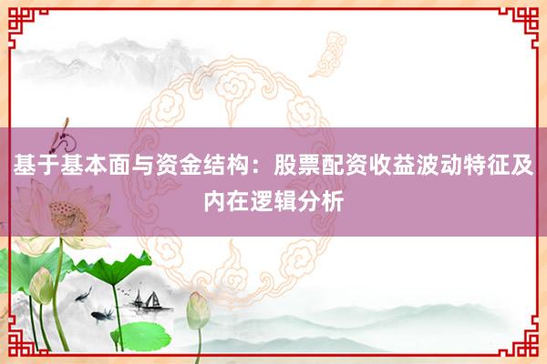 基于基本面与资金结构：股票配资收益波动特征及内在逻辑分析