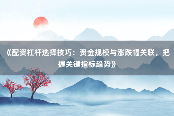 《配资杠杆选择技巧：资金规模与涨跌幅关联，把握关键指标趋势》