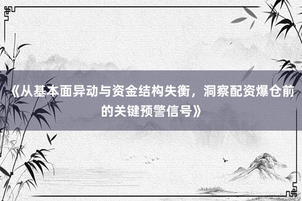 《从基本面异动与资金结构失衡，洞察配资爆仓前的关键预警信号》