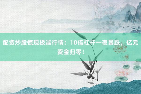 配资炒股惊现极端行情：10倍杠杆一夜暴跌，亿元资金归零！