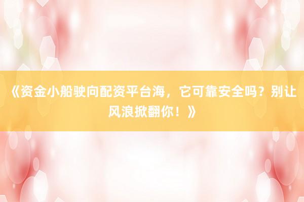 《资金小船驶向配资平台海，它可靠安全吗？别让风浪掀翻你！》