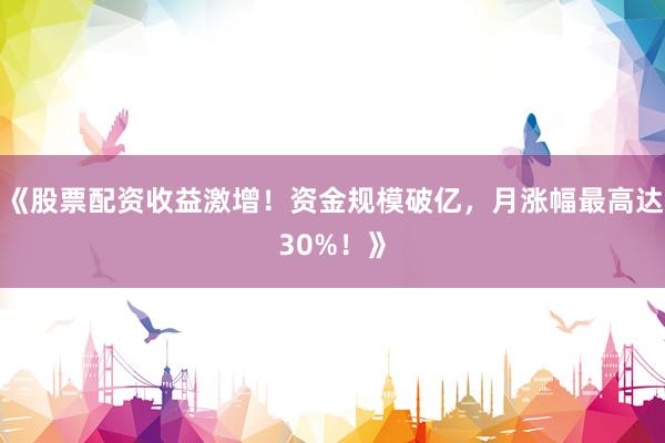 《股票配资收益激增！资金规模破亿，月涨幅最高达30%！》