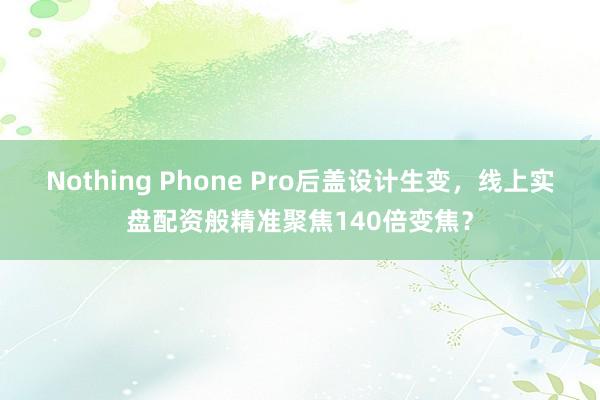 Nothing Phone Pro后盖设计生变，线上实盘配资般精准聚焦140倍变焦？