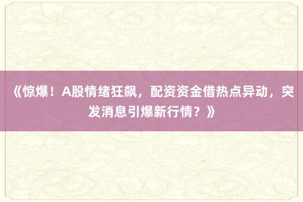 《惊爆！A股情绪狂飙，配资资金借热点异动，突发消息引爆新行情？》