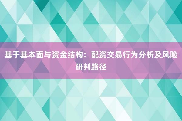 基于基本面与资金结构：配资交易行为分析及风险研判路径